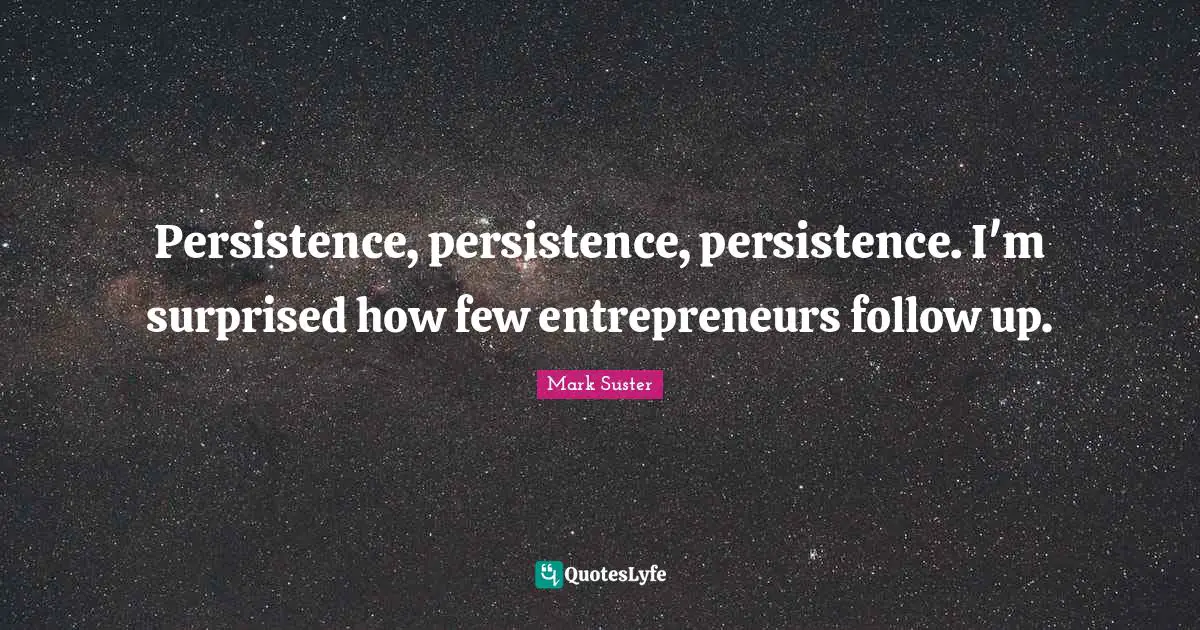 Persistence, persistence, persistence. I'm surprised how few entrepreneurs follow up.