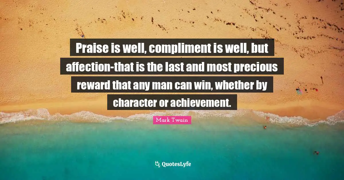 Praise is well, compliment is well, but affection-that is the last and most precious reward that any man can win, whether by character or achievement.