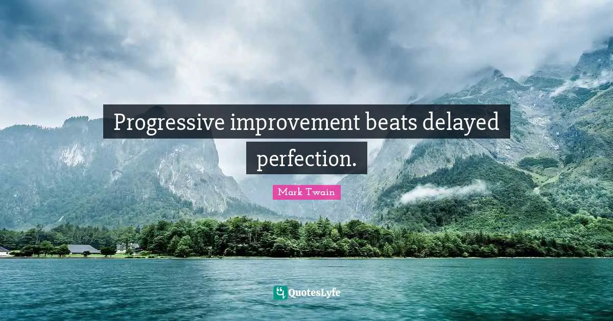 Progressive improvement beats delayed perfection.