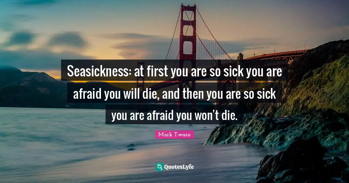 Seasickness: at first you are so sick you are afraid you will die, and then you are so sick you are afraid you won't die.