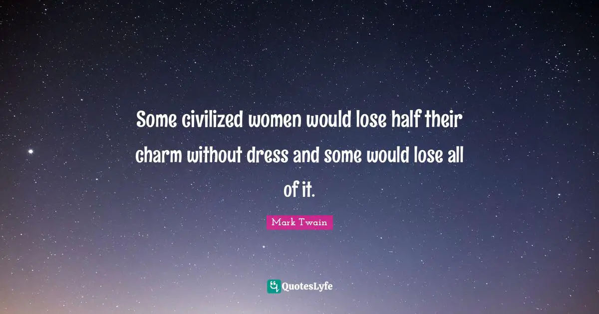 Some civilized women would lose half their charm without dress and some would lose all of it.