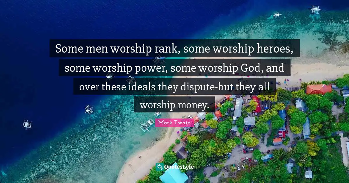 Some men worship rank, some worship heroes, some worship power, some worship God, and over these ideals they dispute-but they all worship money.