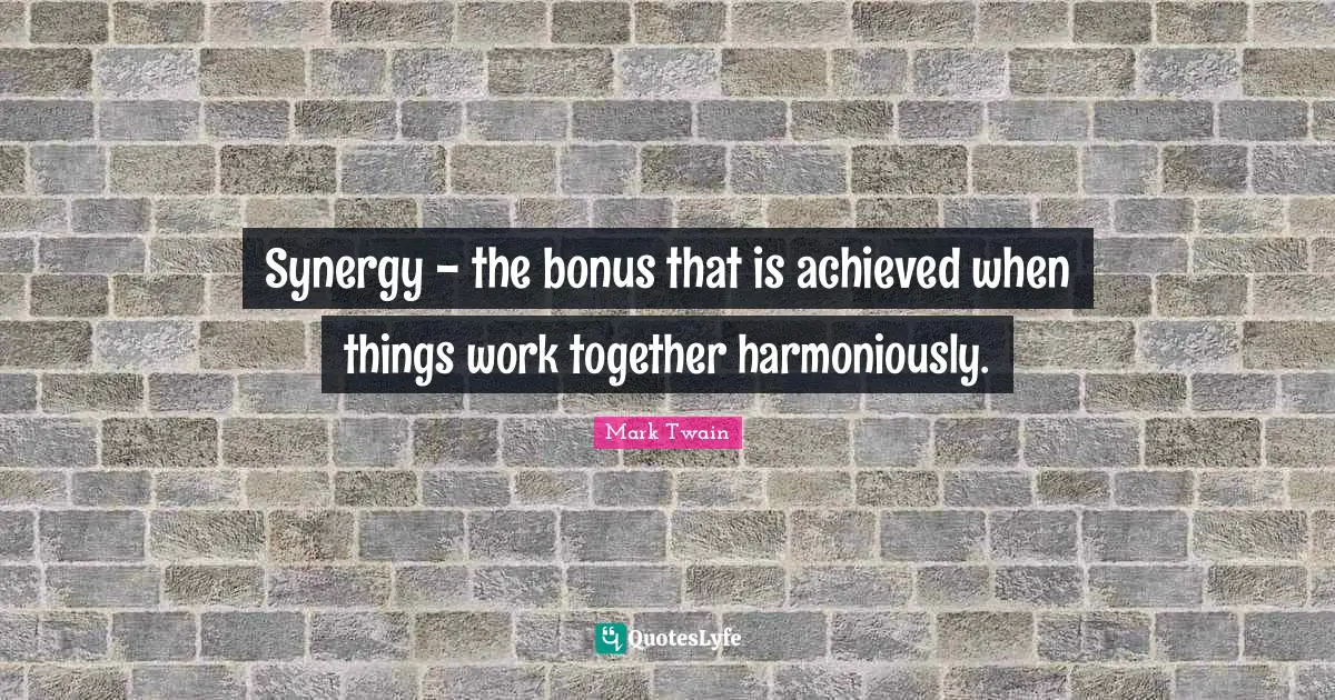 Achievement Quotes: "Synergy - the bonus that is achieved when things work together harmoniously."