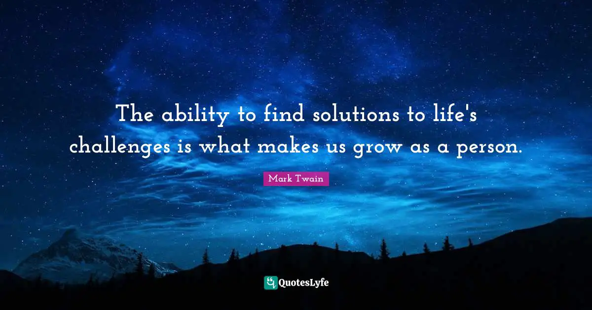 The ability to find solutions to life's challenges is what makes us grow as a person.