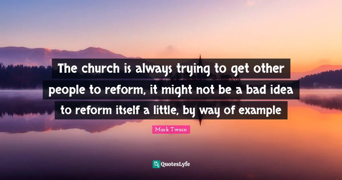 The church is always trying to get other people to reform, it might not be a bad idea to reform itself a little, by way of example