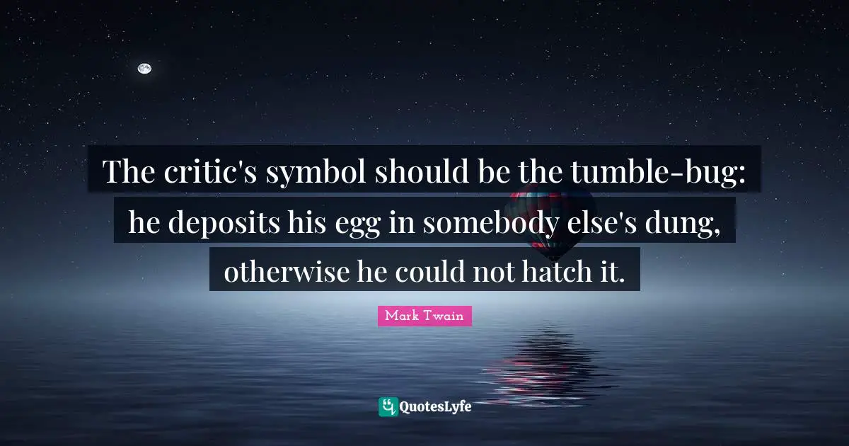 The critic's symbol should be the tumble-bug: he deposits his egg in somebody else's dung, otherwise he could not hatch it.