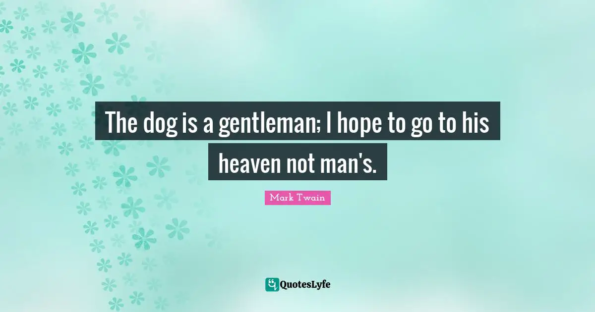 Animal Quotes: "The dog is a gentleman; I hope to go to his heaven not man's."