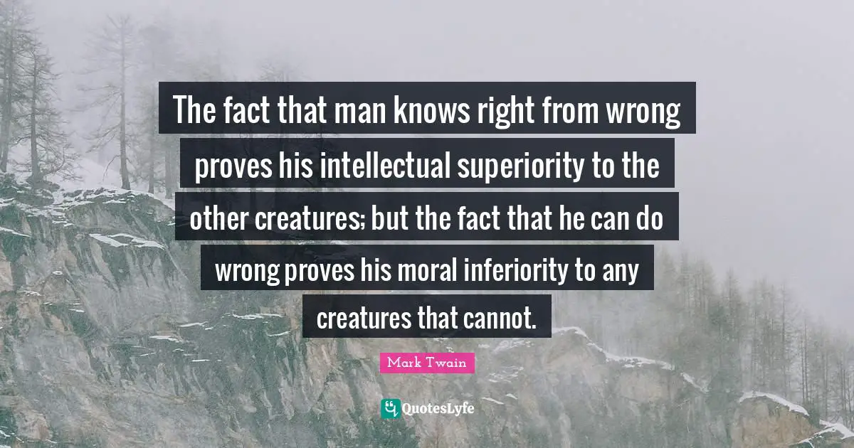Superiority Quotes: "The fact that man knows right from wrong proves his intellectual superiority to the other creatures; but the fact that he can do wrong proves his moral inferiority to any creatures that cannot."