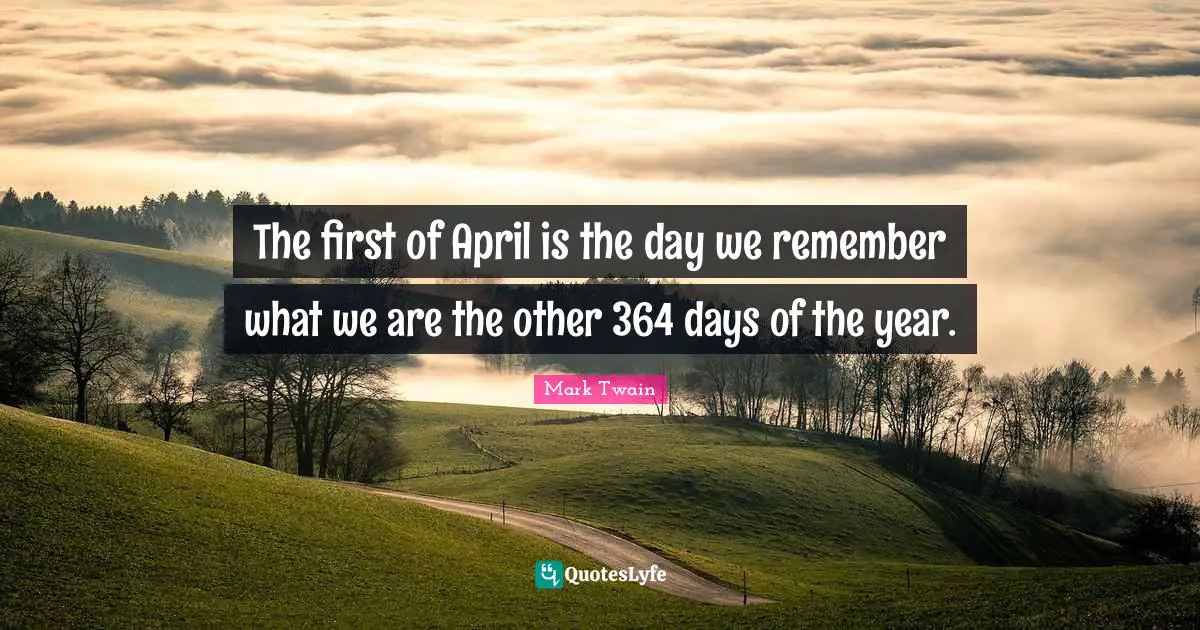 The first of April is the day we remember what we are the other 364 days of the year.