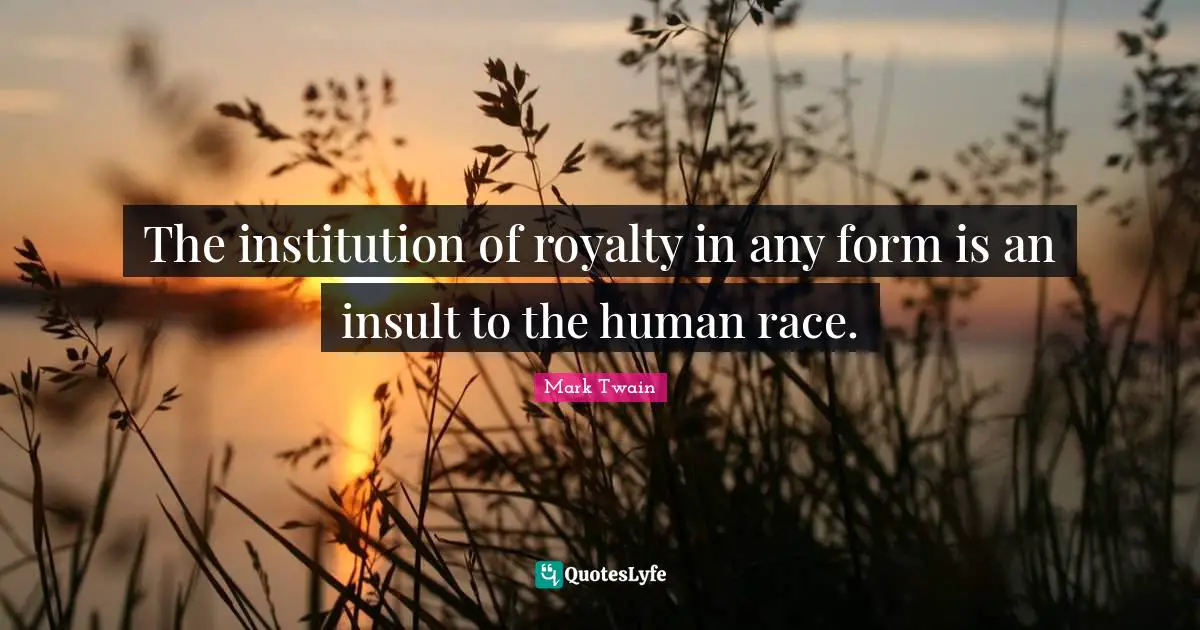 The institution of royalty in any form is an insult to the human race.