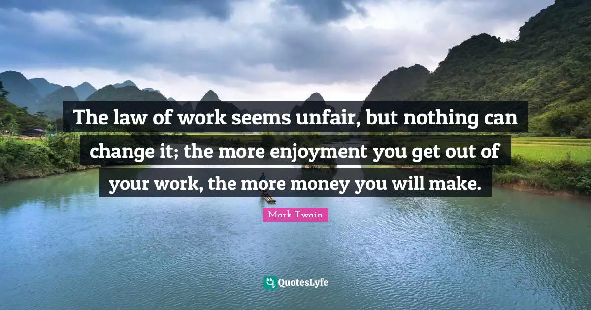 The law of work seems unfair, but nothing can change it; the more enjoyment you get out of your work, the more money you will make.