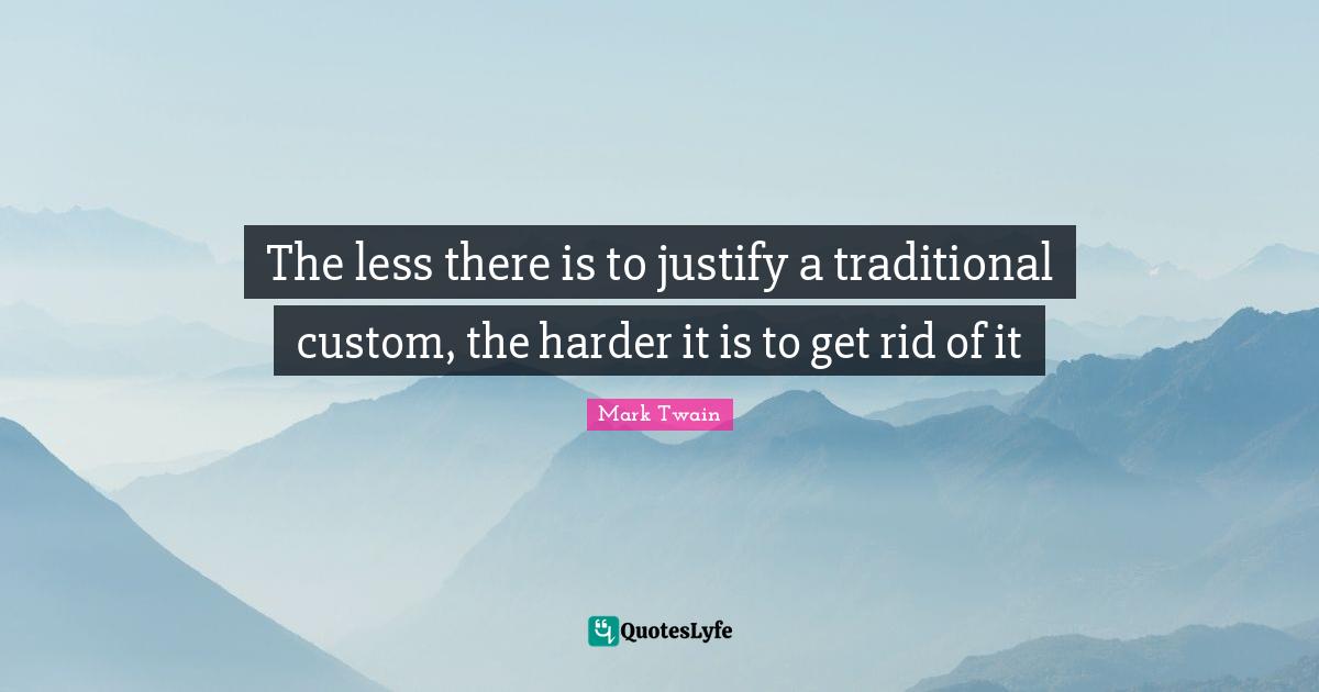 The less there is to justify a traditional custom, the harder it is to get rid of it