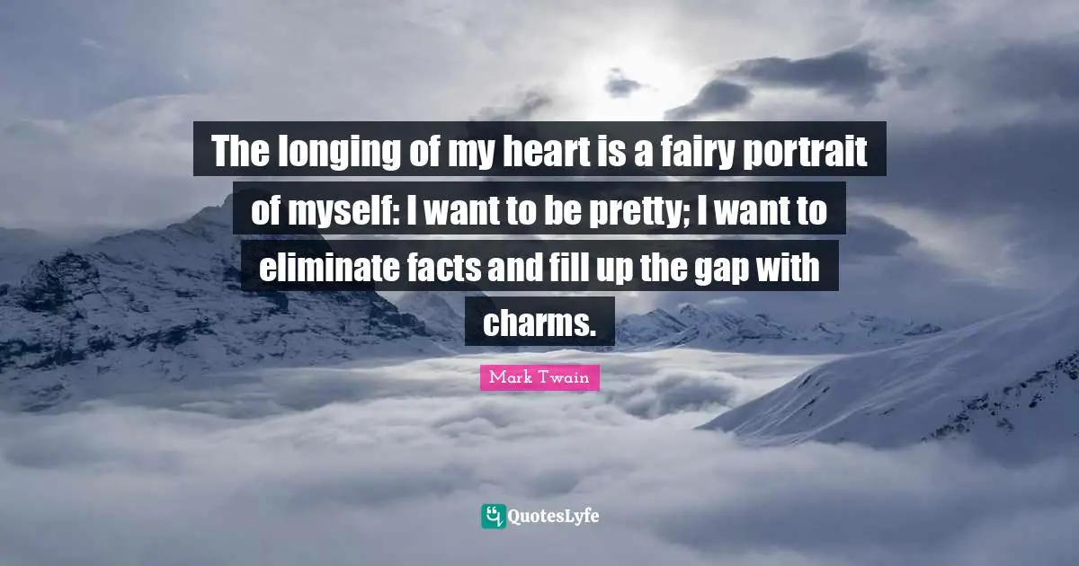 The longing of my heart is a fairy portrait of myself: I want to be pretty; I want to eliminate facts and fill up the gap with charms.