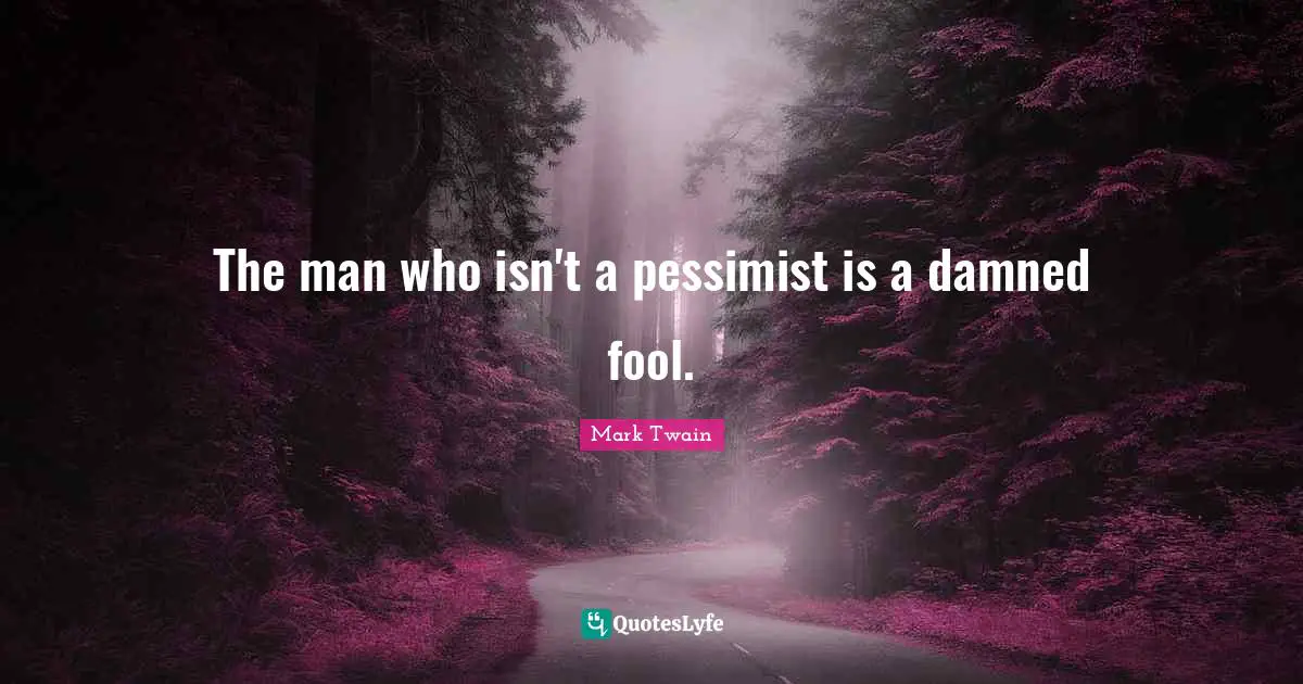 The man who isn't a pessimist is a damned fool.