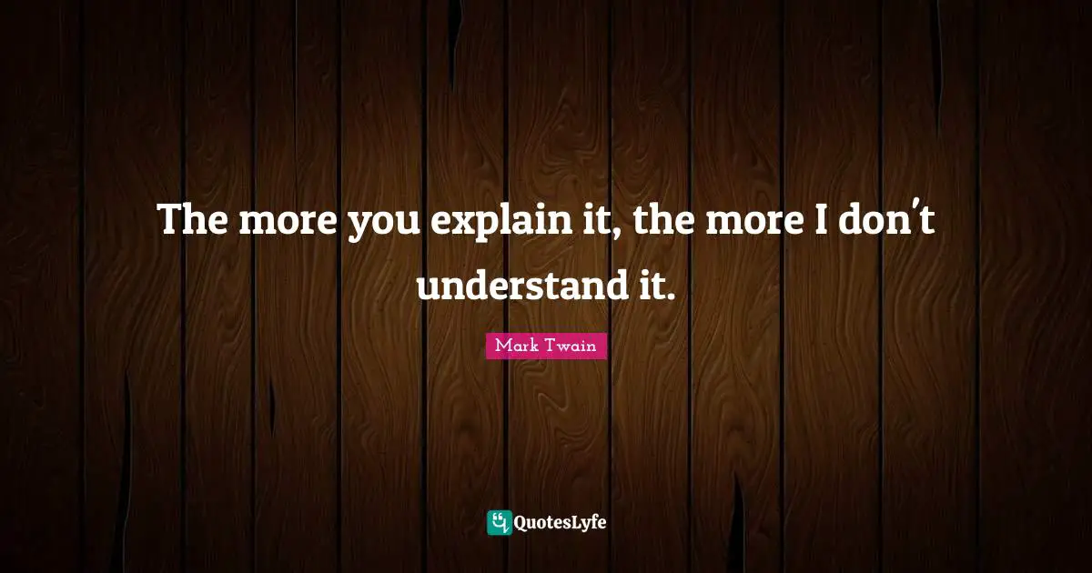 The more you explain it, the more I don't understand it.
