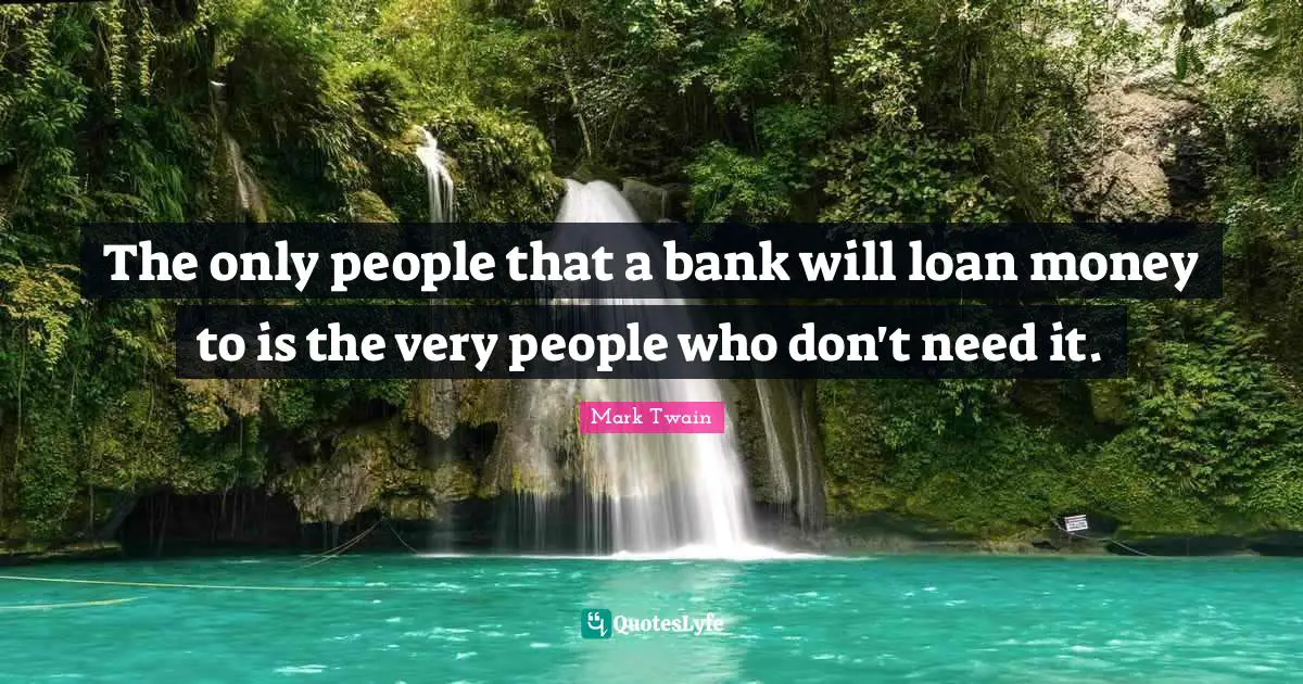 The only people that a bank will loan money to is the very people who don't need it.