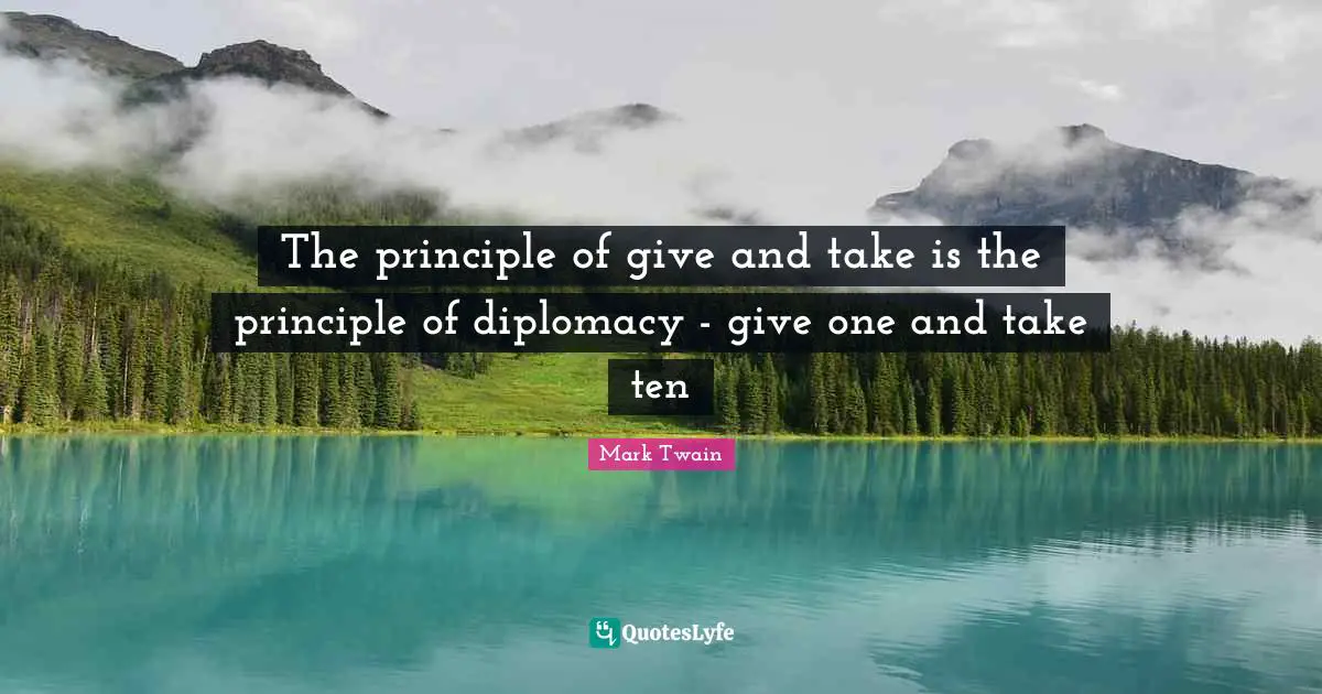 The principle of give and take is the principle of diplomacy - give one and take ten
