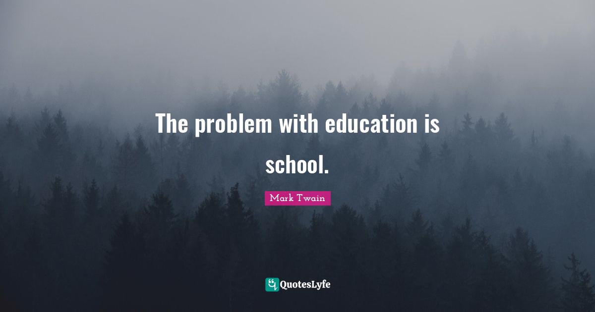The problem with education is school.