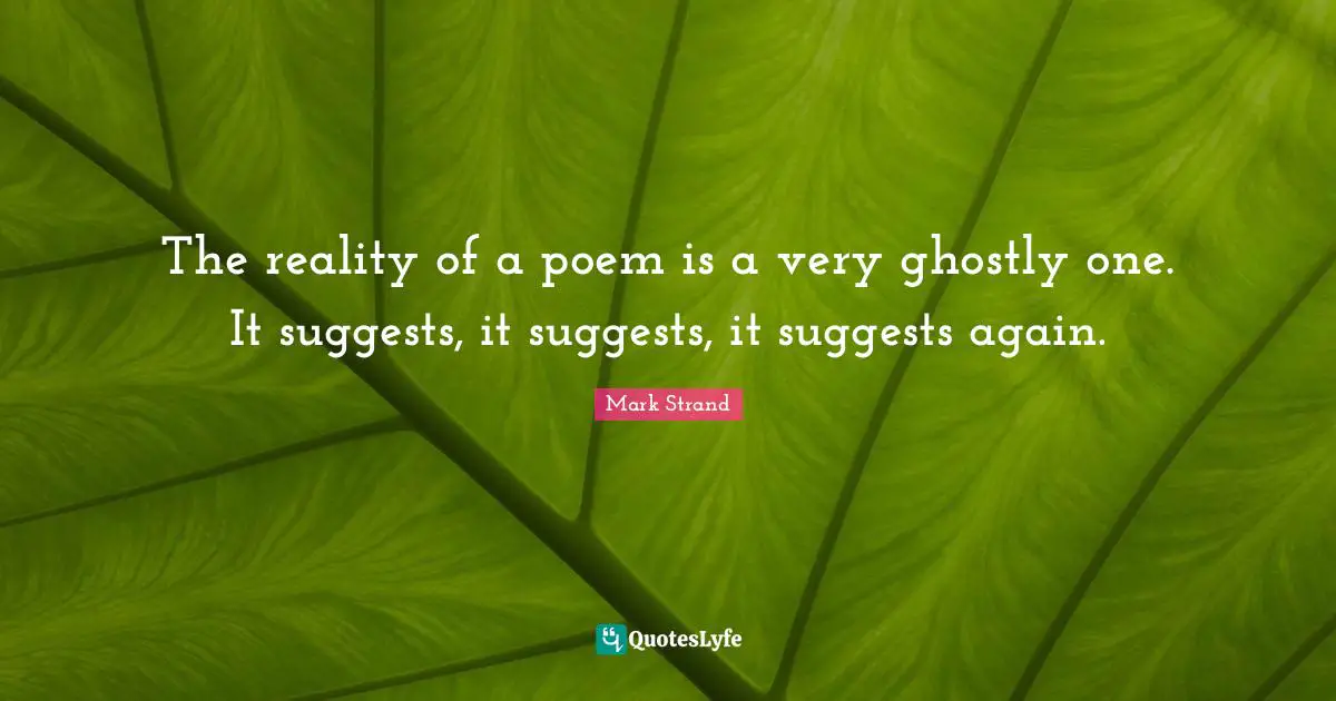 The reality of a poem is a very ghostly one. It suggests, it suggests, it suggests again.