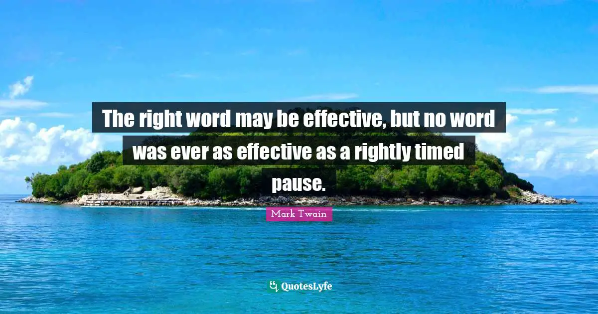 The right word may be effective, but no word was ever as effective as a rightly timed pause.