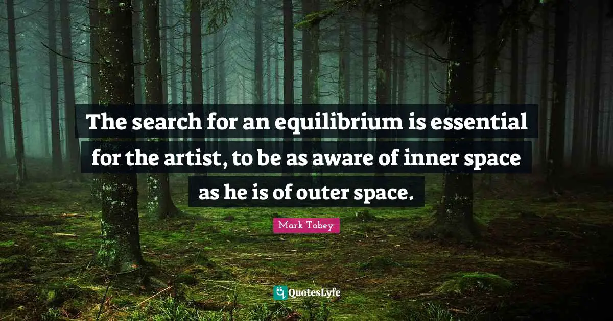 The search for an equilibrium is essential for the artist, to be as aware of inner space as he is of outer space.