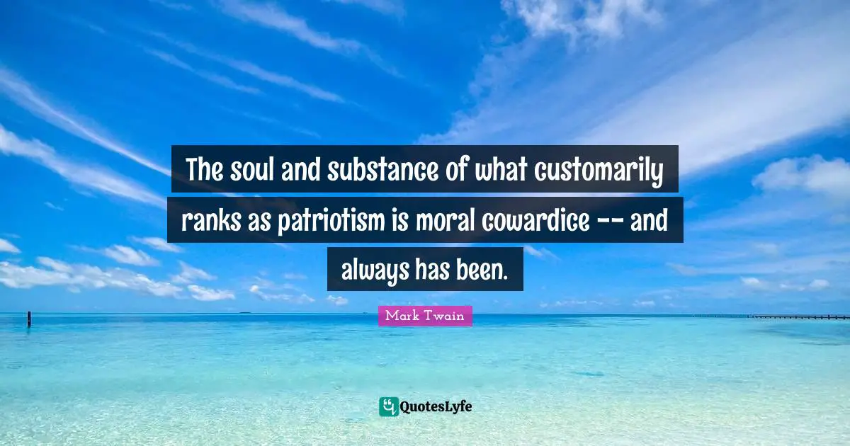The soul and substance of what customarily ranks as patriotism is moral cowardice -- and always has been.