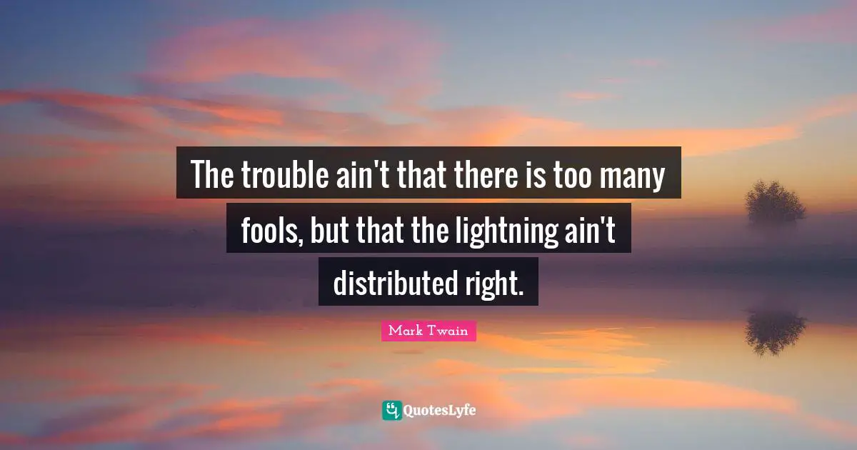 The trouble ain't that there is too many fools, but that the lightning ain't distributed right.