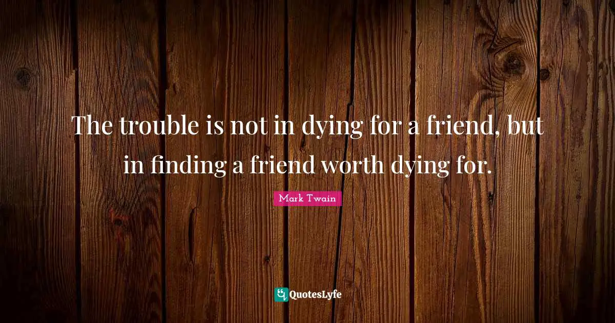 Dying Quotes: "The trouble is not in dying for a friend, but in finding a friend worth dying for."