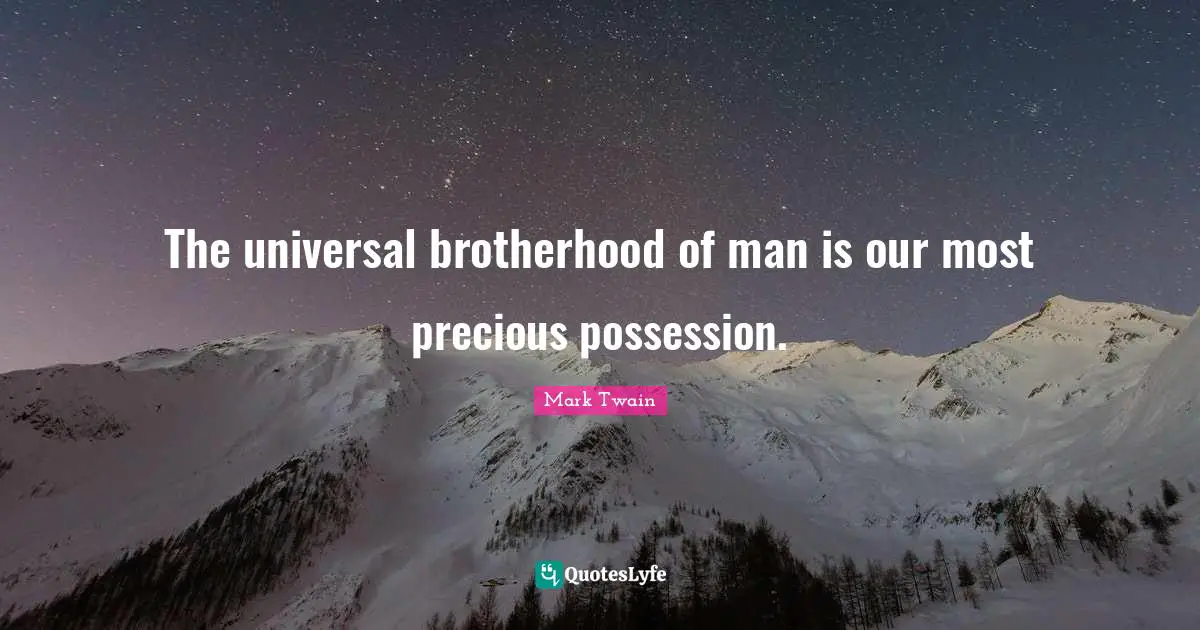 The universal brotherhood of man is our most precious possession.