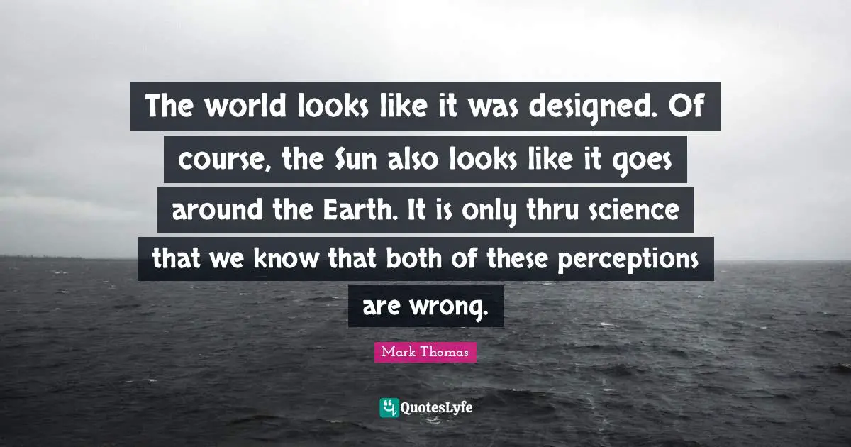 The world looks like it was designed. Of course, the Sun also looks like it goes around the Earth. It is only thru science that we know that both of these perceptions are wrong.