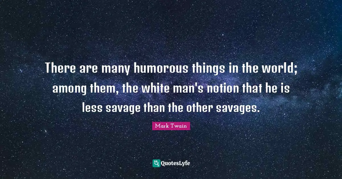 There are many humorous things in the world; among them, the white man's notion that he is less savage than the other savages.