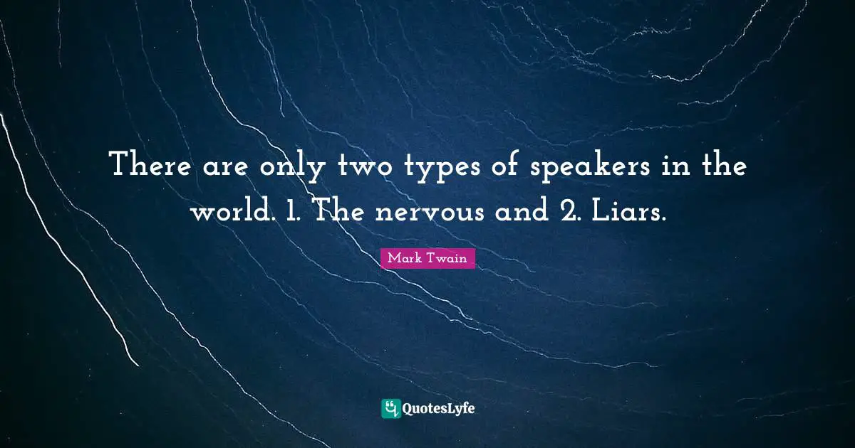 There are only two types of speakers in the world. 1. The nervous and 2. Liars.