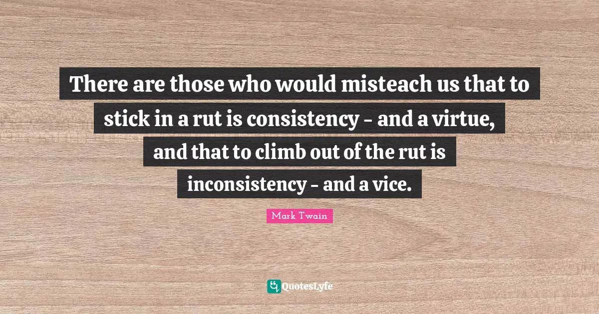 Inconsistency Quotes: "There are those who would misteach us that to stick in a rut is consistency - and a virtue, and that to climb out of the rut is inconsistency - and a vice."