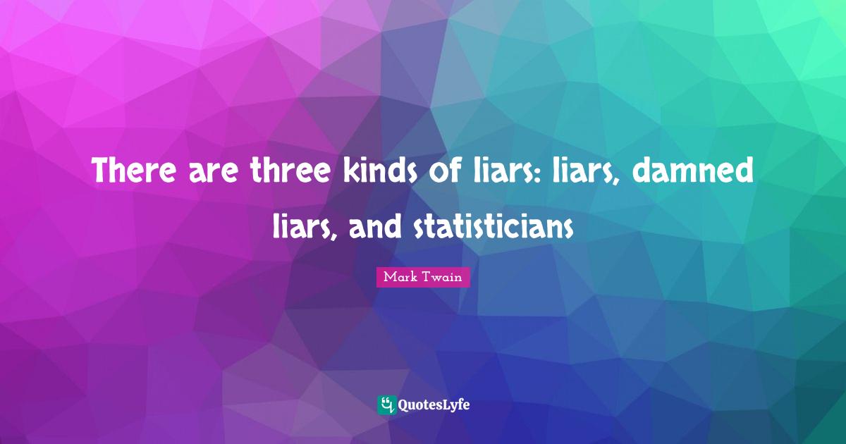 There are three kinds of liars: liars, damned liars, and statisticians