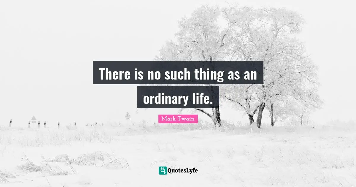 There is no such thing as an ordinary life.