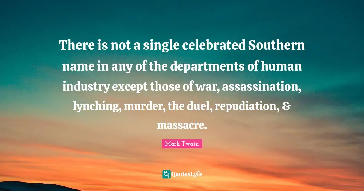There is not a single celebrated Southern name in any of the departments of human industry except those of war, assassination, lynching, murder, the duel, repudiation, & massacre.