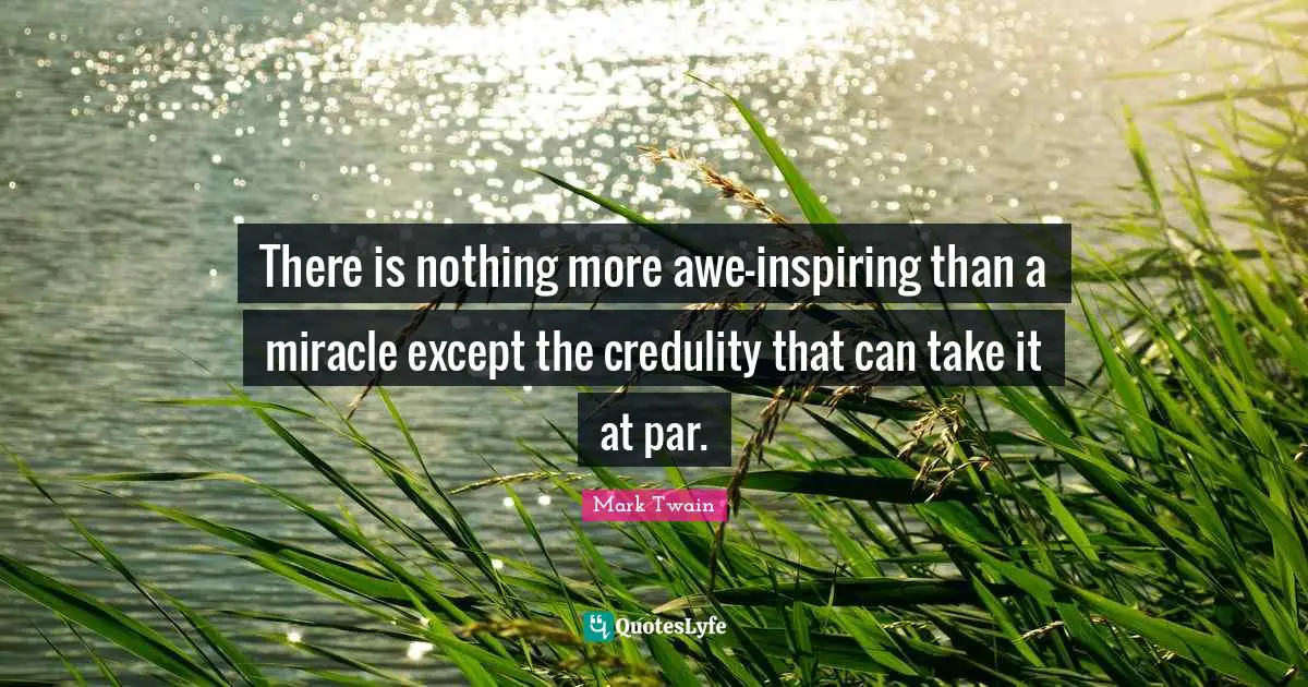 There is nothing more awe-inspiring than a miracle except the credulity that can take it at par.