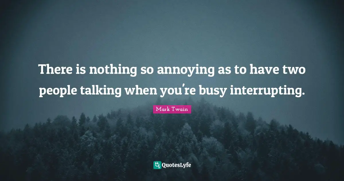 There is nothing so annoying as to have two people talking when you're busy interrupting.