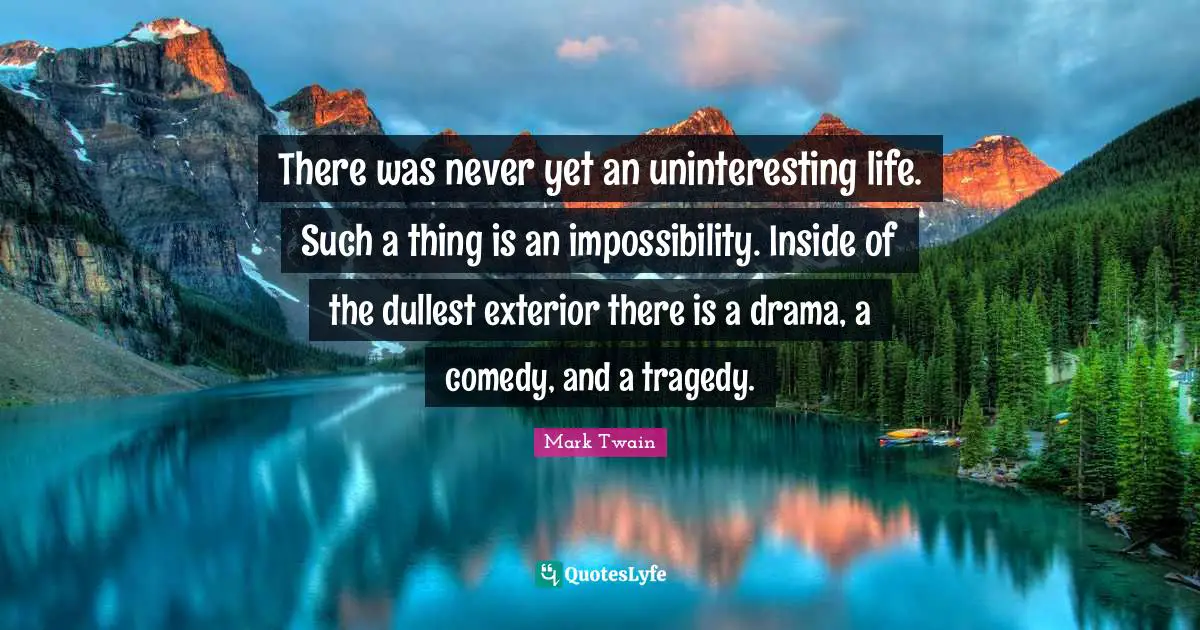 Comedy Quotes: "There was never yet an uninteresting life. Such a thing is an impossibility. Inside of the dullest exterior there is a drama, a comedy, and a tragedy."