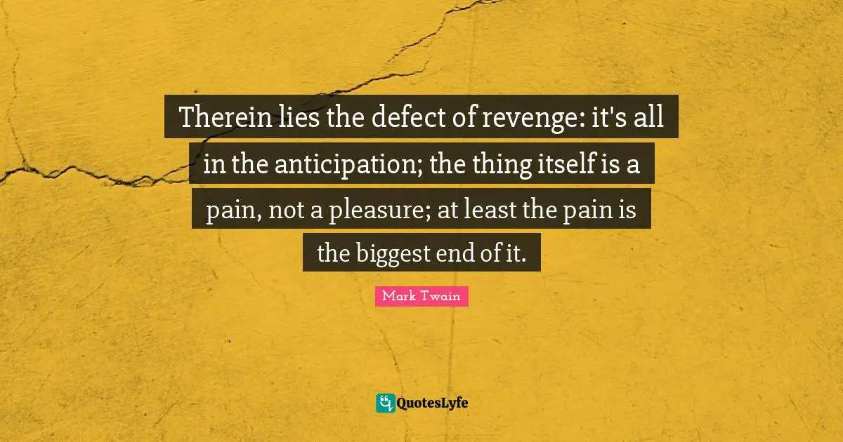 Therein lies the defect of revenge: it's all in the anticipation; the thing itself is a pain, not a pleasure; at least the pain is the biggest end of it.