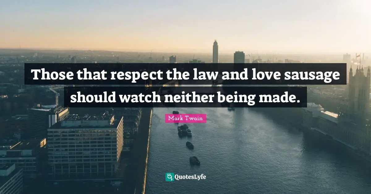 Sausage Quotes: "Those that respect the law and love sausage should watch neither being made."