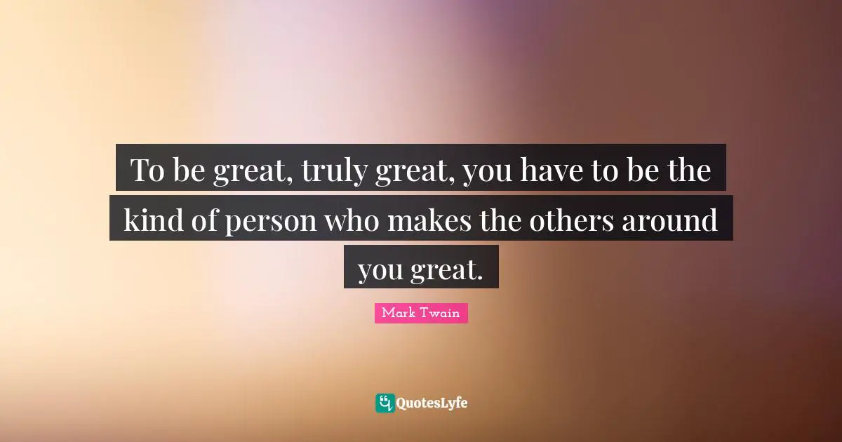 Persons Quotes: "To be great, truly great, you have to be the kind of person who makes the others around you great."