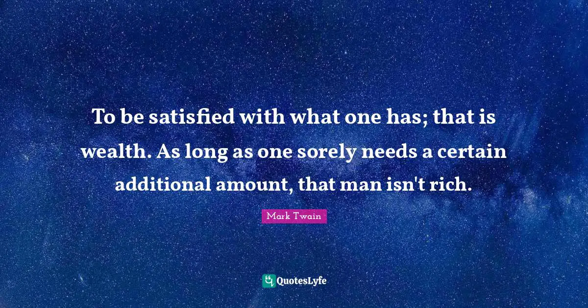 To be satisfied with what one has; that is wealth. As long as one sorely needs a certain additional amount, that man isn't rich.