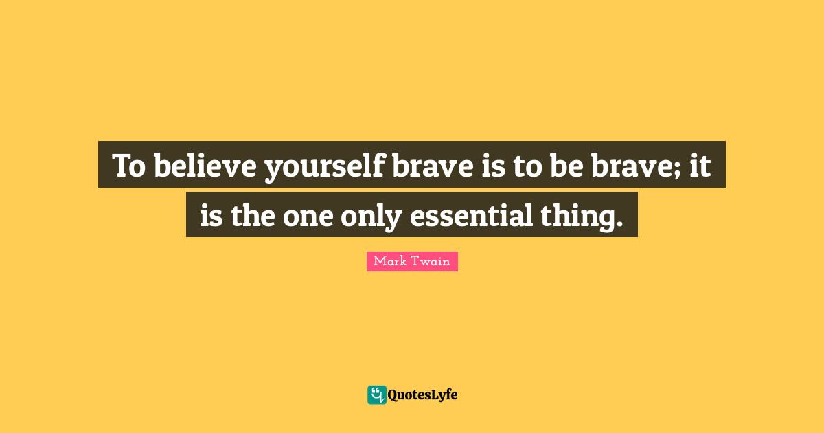 To believe yourself brave is to be brave; it is the one only essential thing.