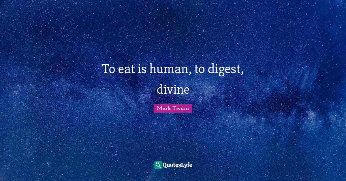 To eat is human, to digest, divine