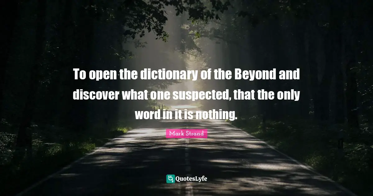 To open the dictionary of the Beyond and discover what one suspected, that the only word in it is nothing.