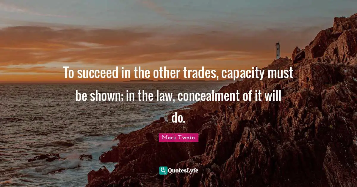 To succeed in the other trades, capacity must be shown; in the law, concealment of it will do.