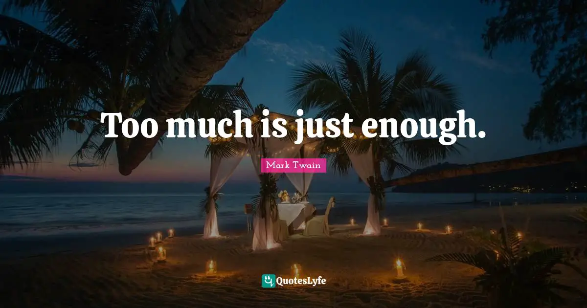Too much is just enough.