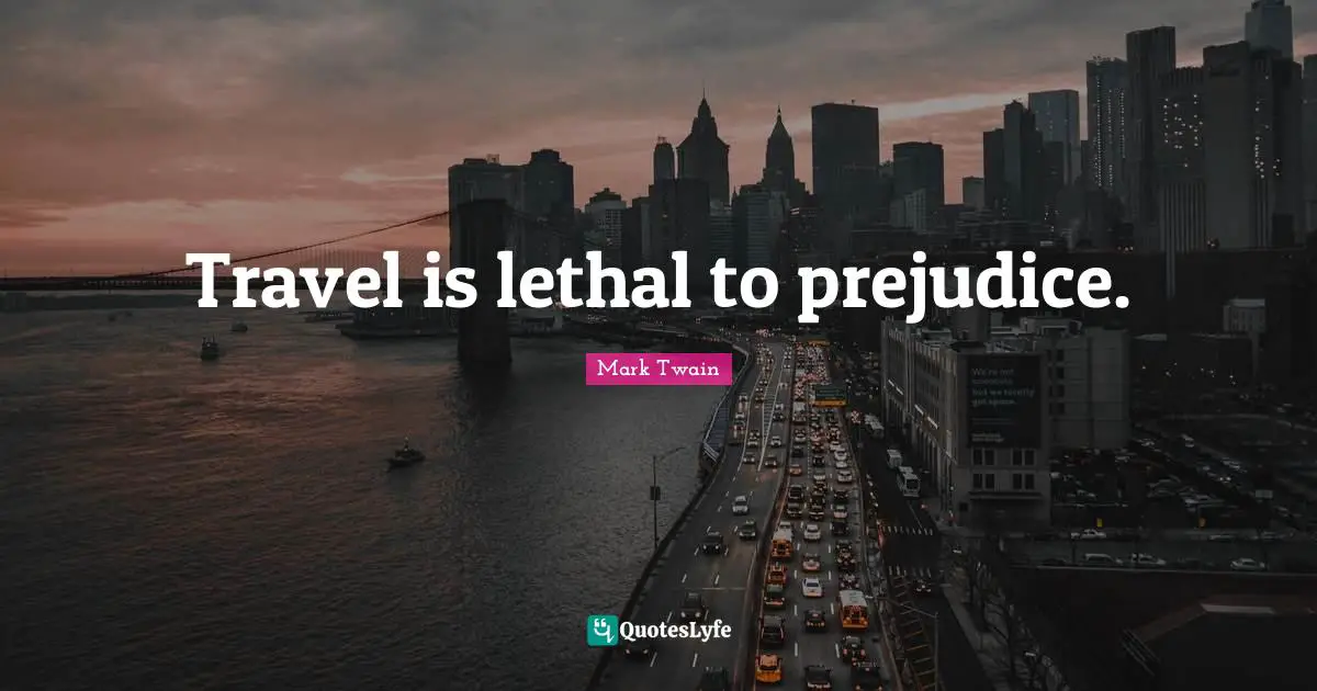 Travel is lethal to prejudice.