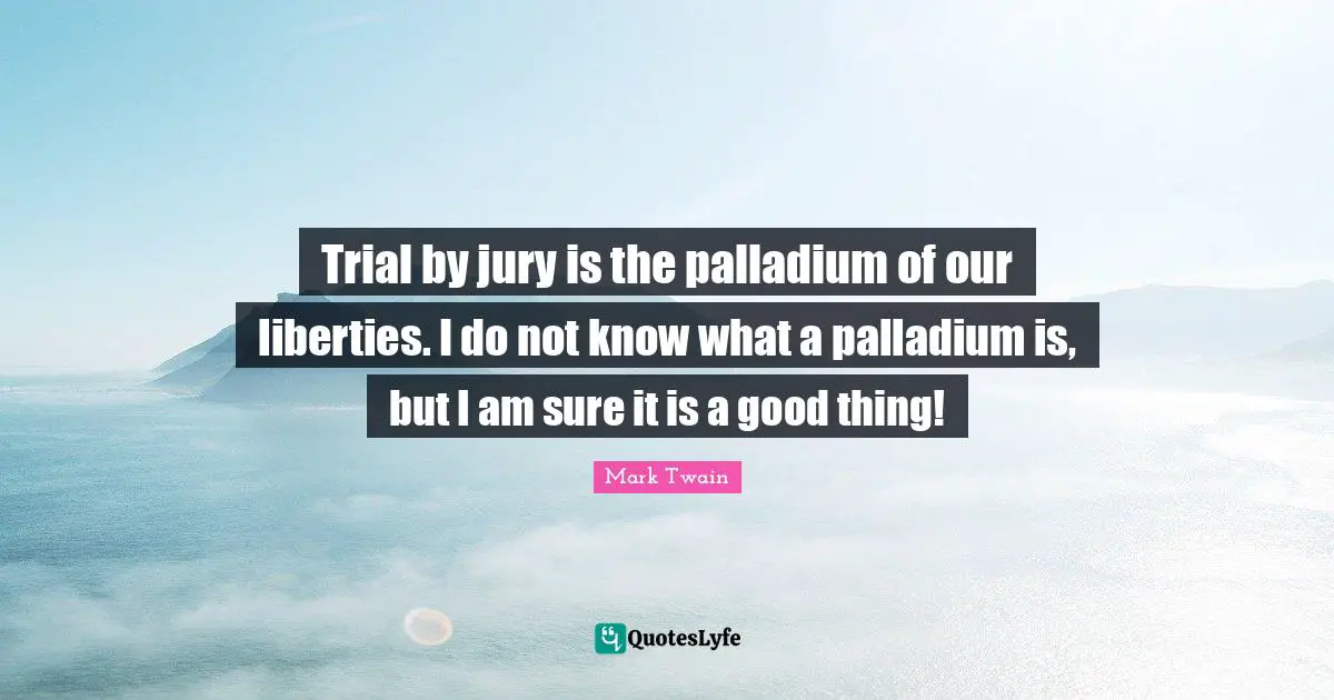 Trial by jury is the palladium of our liberties. I do not know what a palladium is, but I am sure it is a good thing!